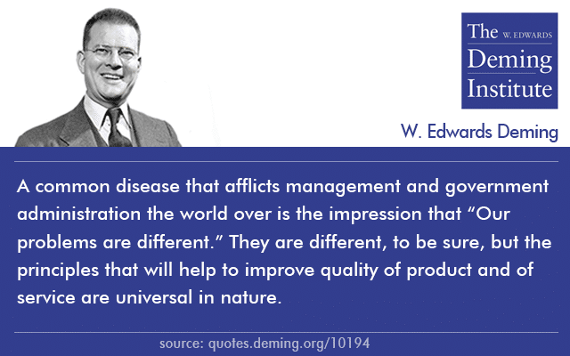 image of quote by Dr. Deming; "A common disease that afflicts management and government administration the world over is the impression that 'Our problems are different.' They are different, to be sure, but the principles that will help to improve quality of product and of service are universal in nature."