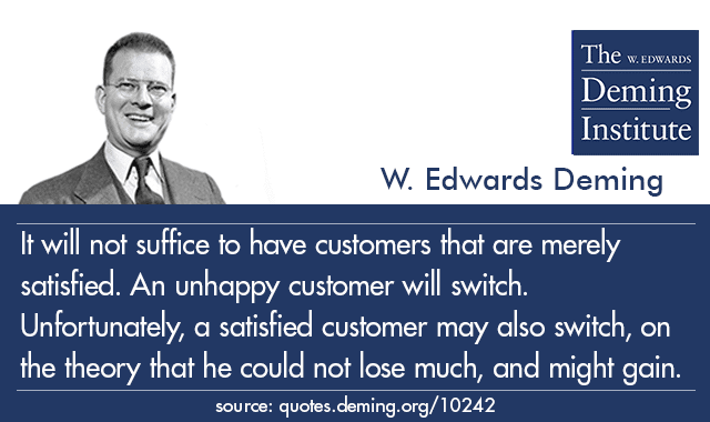 quote image with text: 'It will not suffice to have customers that are merely satisfied. An unhappy customer will switch. Unfortunately, a satisfied customer may also switch, on the theory that he could not lose much, and might gain.'