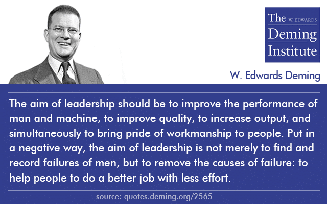 image of Dr. Deming quote "the aim of leadership should be to improve the performance of man and machine, to improve quality, to increase output, and simultaneously to bring pride of workmanship to people. Put in a negative way, the aim of leadership is not merely to find and record failures of men, but to remove the causes of failure: to help people to do a better job with less effort."