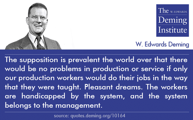 image with Deming's quote "The supposition is prevalent the world over that there would be no problems in production or service if only our production workers would do their jobs in the way that they were taught. Pleasant dreams. The workers are handicapped by the system, and the system belongs to the management."