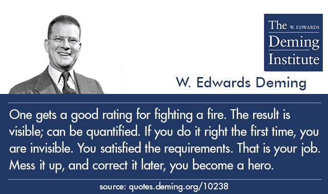 quote image - "One gets a good rating for fighting a fire. The result is visible; can be quantified. If you do it right the first time, you are invisible. You satisfied the requirements. That is your job. Mess it up, and correct it later, you become a hero." with photo of Dr. Deming