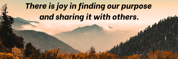 There is joy in finding our purpose and sharing it with others.