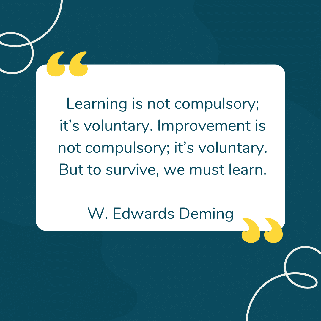 “Learning is not compulsory; it’s voluntary. Improvement is not compulsory; it’s voluntary. But to survive, we must learn.”