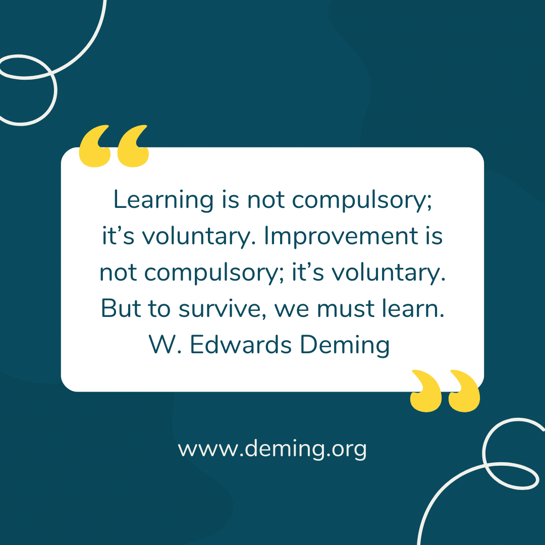 “Learning is not compulsory; it’s voluntary. Improvement is not compulsory; it’s voluntary. But to survive, we must learn.”